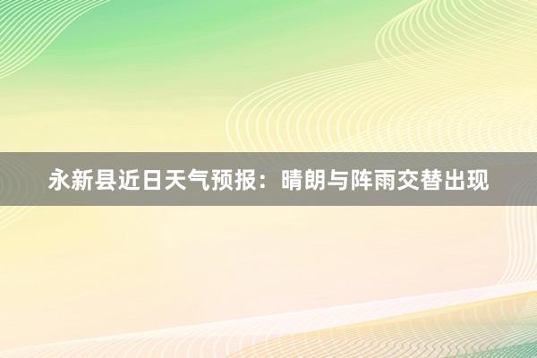 永新县近日天气预报：晴朗与阵雨交替出现